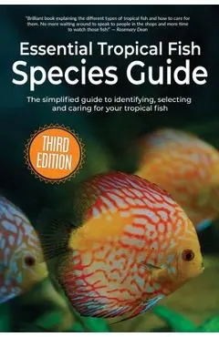 Essential Tropical Fish Species Guide: The simplified guide to identifying, selecting and caring for your tropical fish