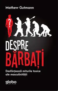 Despre Bărbați. Desființează Miturile Toxice Ale Masculinității - Paperback - Mathew Gutmann
