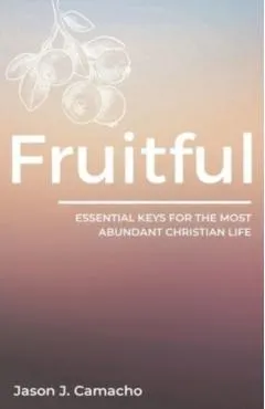 Fruitful: Essential keys for the most abundant, Christian life.