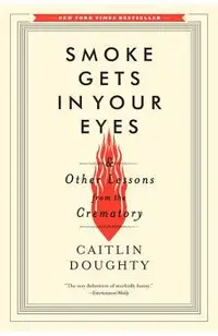 Smoke Gets in Your Eyes: And Other Lessons from the Crematory