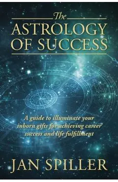 The Astrology of Success: A Guide to Illuminate Your Inborn Gifts for Achieving Career Success and Life Fulfillment