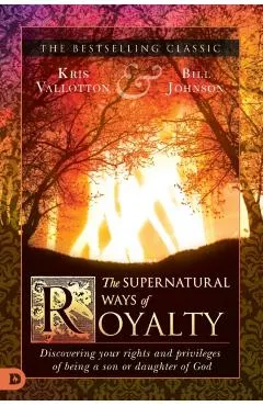 The Supernatural Ways of Royalty: Discovering Your Rights and Privileges of Being a Son or Daughter of God