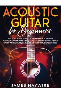 Acoustic Guitar for Beginners: Teach Yourself to Play Your Favorite Songs on Acoustic Guitar in as Little as 7 Days Even If You've Never Played An In