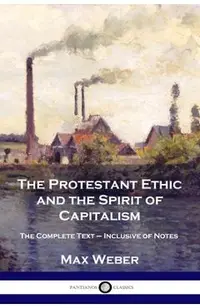The Protestant Ethic and the Spirit of Capitalism: The Complete Text - Inclusive of Notes