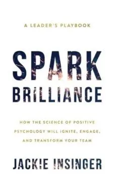 Spark Brilliance: How the Science of Positive Psychology Will Ignite, Engage, and Transform Your Team