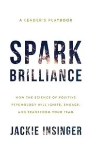 Spark Brilliance: How the Science of Positive Psychology Will Ignite, Engage, and Transform Your Team