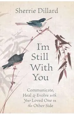 I'm Still with You: Communicate, Heal & Evolve with Your Loved One on the Other Side