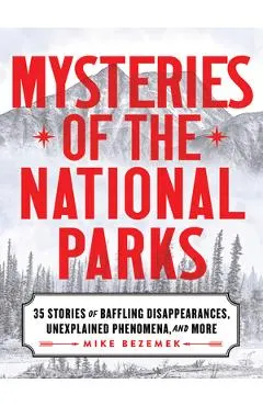 Mysteries of the National Parks: 35 Stories of Baffling Disappearances, Unexplained Phenomena, and More