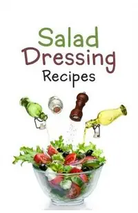 Salad Dressing Recipes: Top 50 Most Delicious Homemade Salad Dressings: [A Salad Dressing Cookbook]