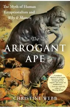 The Arrogant Ape: The Myth of Human Exceptionalism and Why It Matters