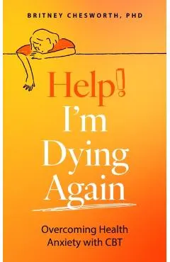 Help, I'm Dying Again: Overcoming Health Anxiety with Cognitive Behavioral Therapy (Cbt)