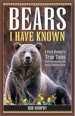 Bears I Have Known: A Park Ranger's True Tales from Yellowstone & Glacier National Parks