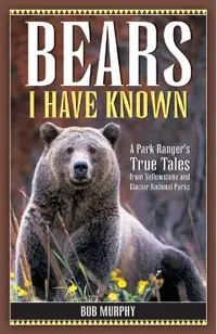 Bears I Have Known: A Park Ranger's True Tales from Yellowstone & Glacier National Parks