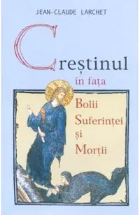 Crestinul in fata bolii, suferintei si mortii ed.2- Jean-Claude Larchet