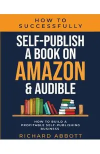 How To Successfully Self-Publish A Book On Amazon & Audible: How To Build A Profitable Self-Publishing Business: How To Build A Profitable Self-Publis