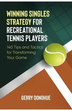 Winning Singles Strategy for Recreational Tennis Players: 140 Tips and Tactics for Transforming Your Game