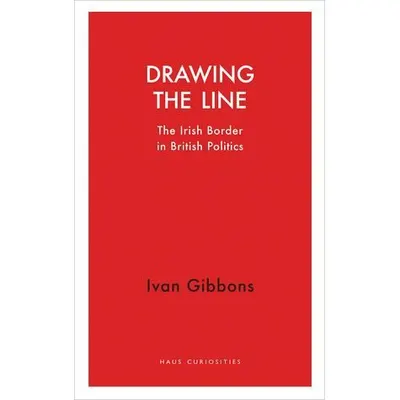 Drawing the Line: The Irish Border in British Politics