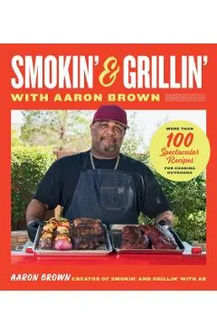 Smokin' and Grillin' with Aaron Brown: More Than 100 Spectacular Recipes for Cooking Outdoors