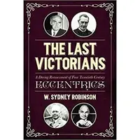 The Last Victorians: A Daring Reassessment of Four Twentieth Century Eccentrics