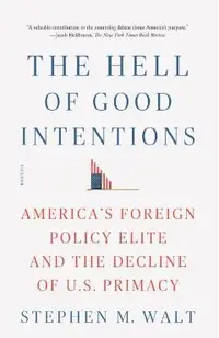 The Hell of Good Intentions: America's Foreign Policy Elite and the Decline of U.S. Primacy