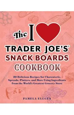 The I Love Trader Joe's Snack Boards Cookbook: 50 Delicious Recipes for Charcuterie, Spreads, Platters, and More Using Ingredients from the World's Gr