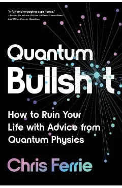 Quantum Bullsh*t: How to Ruin Your Life with Advice from Quantum Physics
