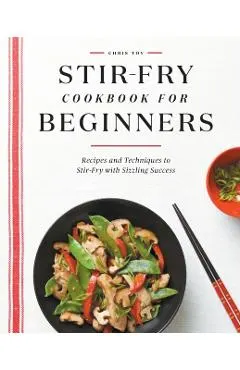 Stir-Fry Cookbook for Beginners: Recipes and Techniques to Stir-Fry with Sizzling Success