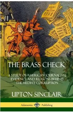 The Brass Check: A Study of American Journalism; Evidence and Reasons Behind the Media's Corruption