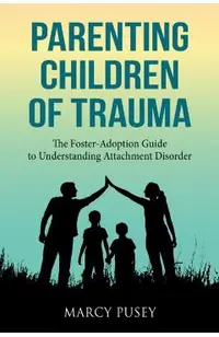 Parenting Children of Trauma: A Foster-Adoption Guide to Understanding Attachment Disorders
