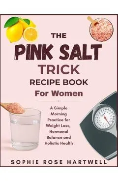 The Pink Salt Trick Recipe Book For Women: A Simple Morning Practice for Weight Loss, Hormonal Balance and Holistic Health