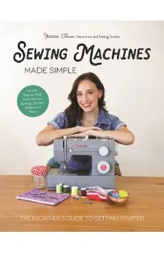 Sewing Machines Made Simple: The Beginner's Guide to Getting Started