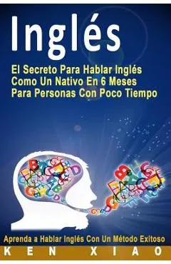 Ingl�s: El Secreto Para Hablar Ingl�s Como Un Nativo En 6 Meses Para Personas Con Poco Tiempo (Spanish Edition)