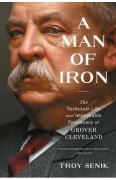 A Man of Iron: The Turbulent Life and Improbable Presidency of Grover Cleveland