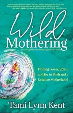 Wild Mothering: Finding Power, Spirit, and Joy in Birth and a Creative Motherhood