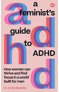 A Feminist's Guide to ADHD: How Women Can Thrive and Find Focus in a World Built for Men