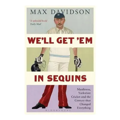 Well Get Em In Sequins Manliness Yorkshire Cricket And The Century That Changed Everything