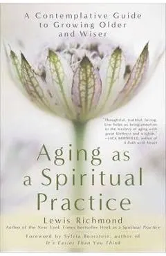 Aging as a Spiritual Practice: A Contemplative Guide to Growing Older and Wiser