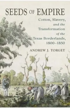 Seeds of Empire: Cotton, Slavery, and the Transformation of the Texas Borderlands, 1800-1850