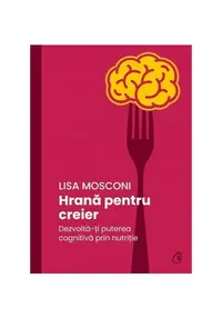 Hrana pentru creier. Dezvolta-ti puterea cognitiva prin nutritie