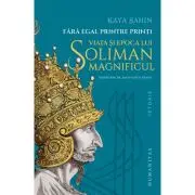 Fara egal printre printi. Viata si epoca lui Soliman Magnificul