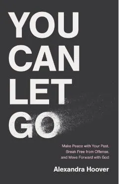 You Can Let Go: Make Peace with Your Past, Break Free from Offense, and Move Forward with God