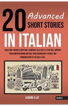 20 Advanced Short Stories in Italian: Challenge Yourself with Dual-Language Tales (B2-C1) That Will Improve Your Comprehension and Take Your Vocabular