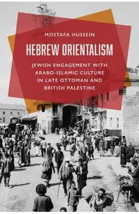 Hebrew Orientalism: Jewish Engagement with Arabo-Islamic Culture in Late Ottoman and British Palestine