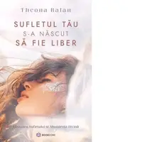 Sufletul tau s-a nascut sa fie liber. Misiunea sufletului si abundenta divina