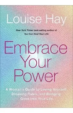 Embrace Your Power: A Womans Guide to Loving Yourself, Breaking Rules, and Bringing Good Into Your L Ife