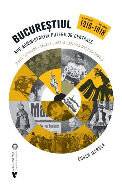 Bucureștiul sub administrația Puterilor Centrale. 6 decembrie 1916 - 11 noiembrie 1918 - Paperback brosat - Eugen Marola