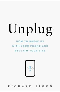 Unplug: How to Break Up with Your Phone and Reclaim Your Life