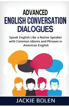 Advanced English Conversation Dialogues: Speak English Like a Native Speaker with Common Idioms and Phrases in American English