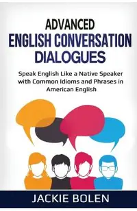 Advanced English Conversation Dialogues: Speak English Like a Native Speaker with Common Idioms and Phrases in American English