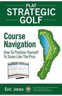 Play Strategic Golf: Course Navigation: How To Position Yourself To Score Like The Pros